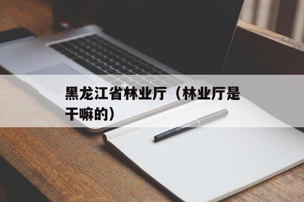 黑龙江省林业厅（林业厅是干嘛的）