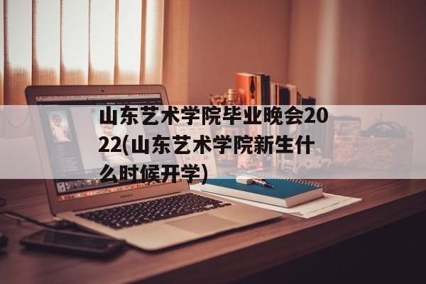 山东艺术学院毕业晚会2022(山东艺术学院新生什么时候开学)