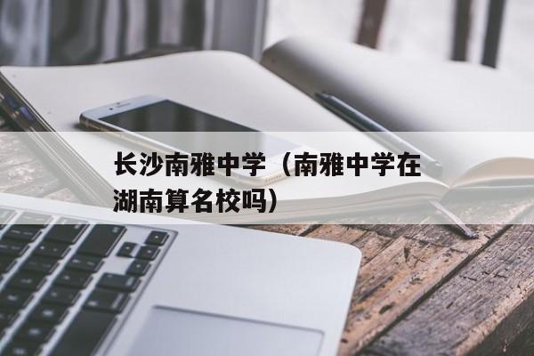 长沙南雅中学（南雅中学在湖南算名校吗）