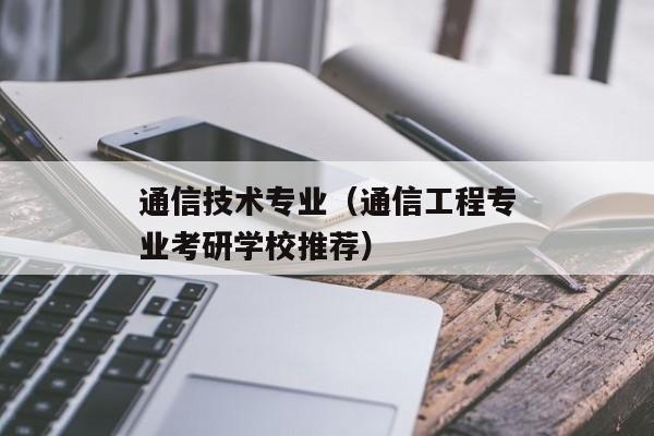 通信技术专业（通信工程专业考研学校推荐）