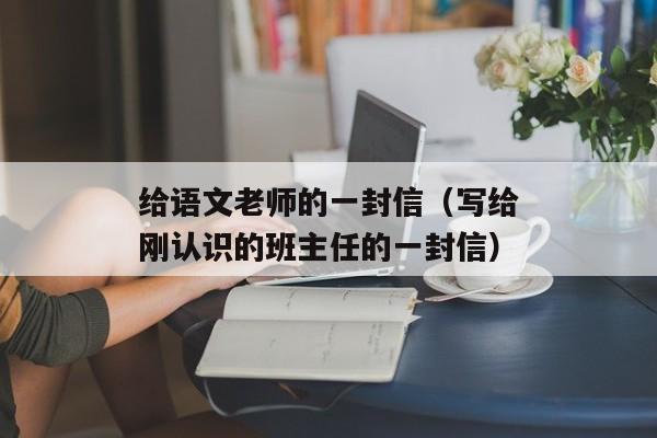 给语文老师的一封信（写给刚认识的班主任的一封信）