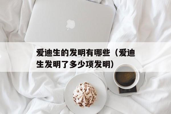 爱迪生的发明有哪些（爱迪生发明了多少项发明）