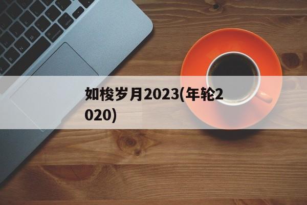 如梭岁月2023(年轮2020)