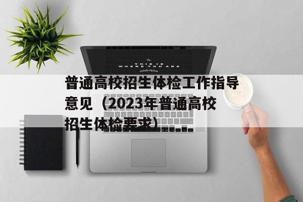 普通高校招生体检工作指导意见（2023年普通高校招生体检要求）