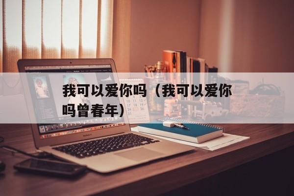 我可以爱你吗（我可以爱你吗曾春年）