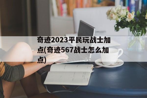 奇迹2023平民玩战士加点(奇迹567战士怎么加点)