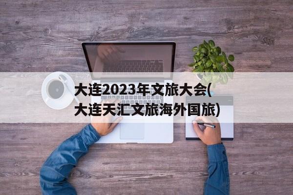 大连2023年文旅大会(大连天汇文旅海外国旅)