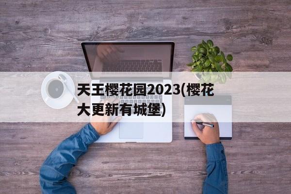 天王樱花园2023(樱花大更新有城堡)