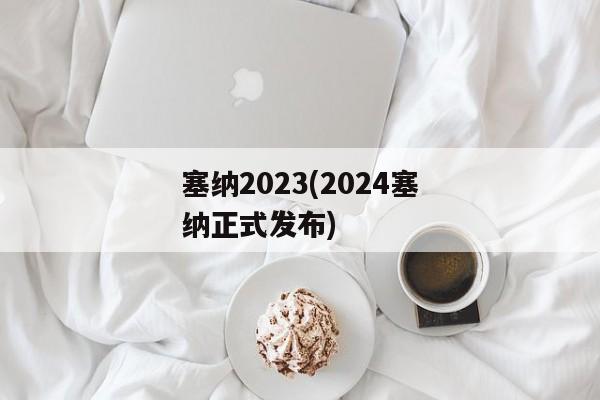 塞纳2023(2024塞纳正式发布)