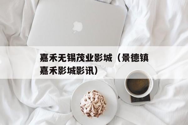 嘉禾无锡茂业影城（景德镇嘉禾影城影讯）