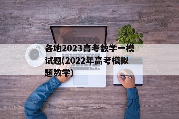 各地2023高考数学一模试题(2022年高考模拟题数学)