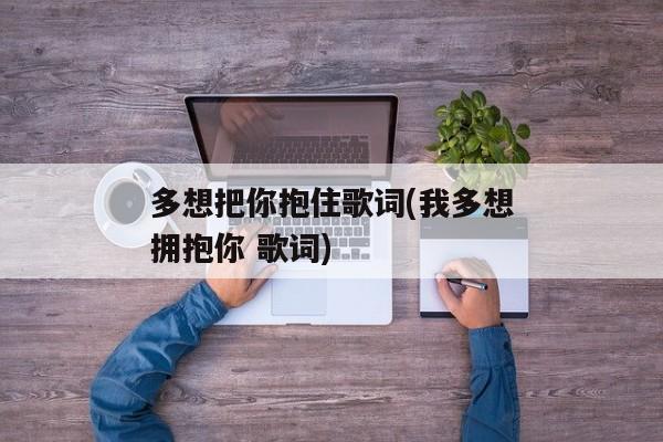 多想把你抱住歌词(我多想拥抱你 歌词)