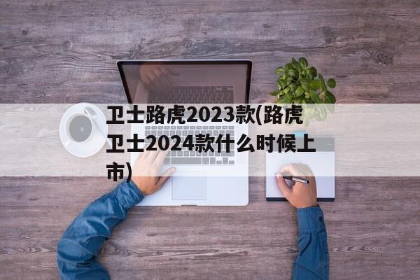 卫士路虎2023款(路虎卫士2024款什么时候上市)