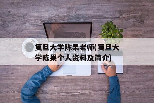 复旦大学陈果老师(复旦大学陈果个人资料及简介)