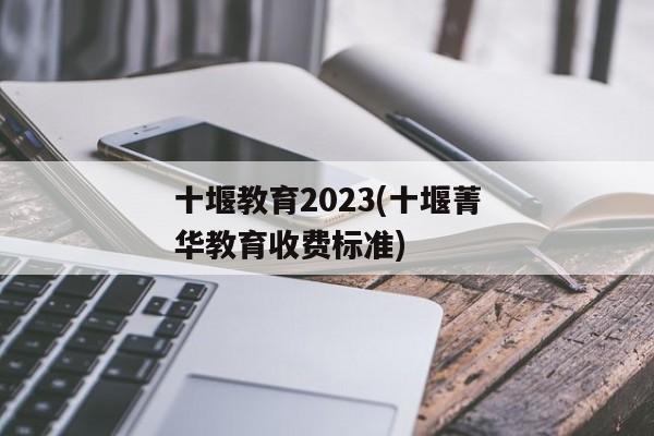 十堰教育2023(十堰菁华教育收费标准)