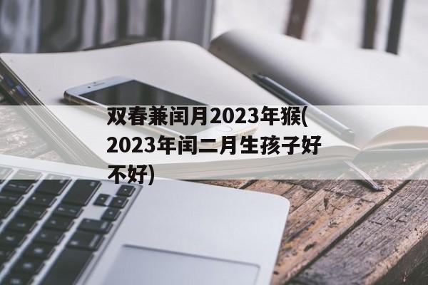 双春兼闰月2023年猴(2023年闰二月生孩子好不好)