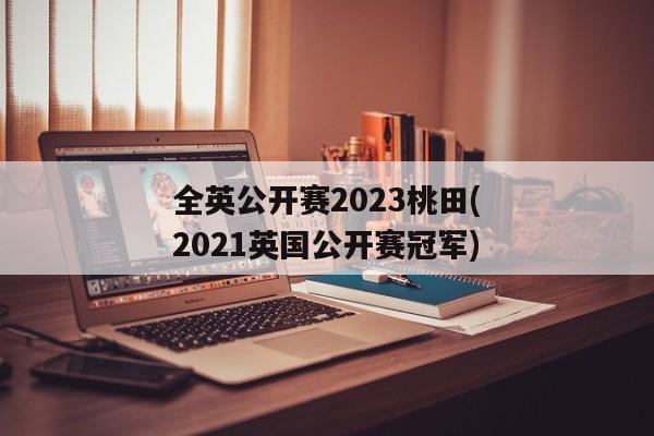 全英公开赛2023桃田(2021英国公开赛冠军)