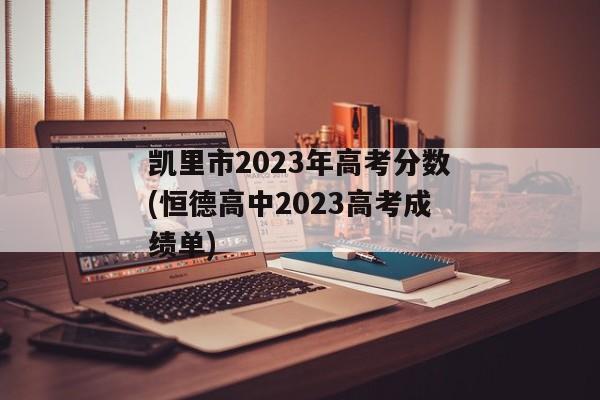 凯里市2023年高考分数(恒德高中2023高考成绩单)