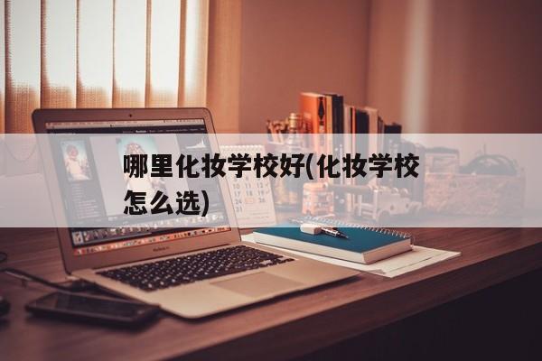 哪里化妆学校好(化妆学校怎么选)