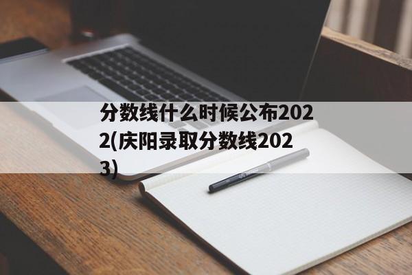 分数线什么时候公布2022(庆阳录取分数线2023)