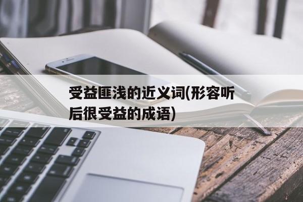 受益匪浅的近义词(形容听后很受益的成语)