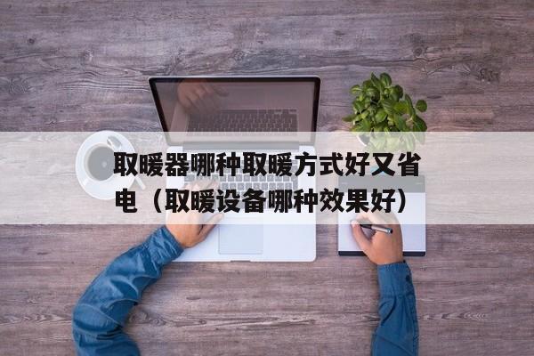 取暖器哪种取暖方式好又省电（取暖设备哪种效果好）