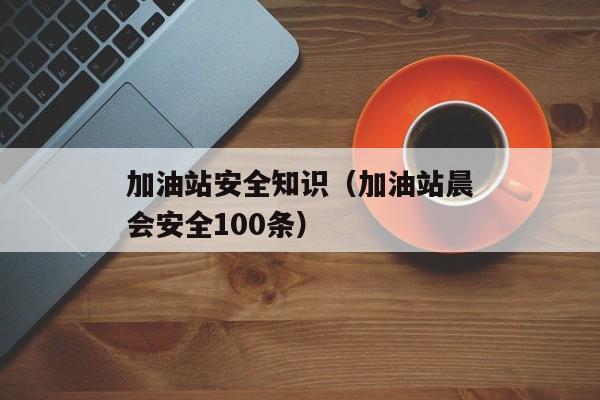 加油站安全知识（加油站晨会安全100条）