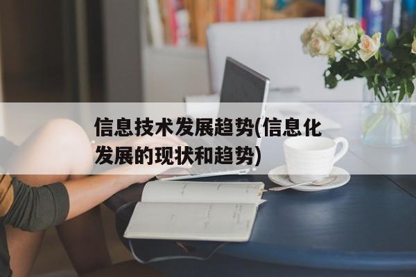 信息技术发展趋势(信息化发展的现状和趋势)