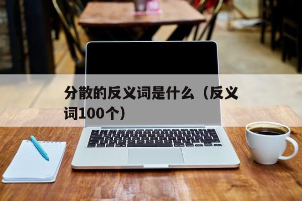 分散的反义词是什么（反义词100个）