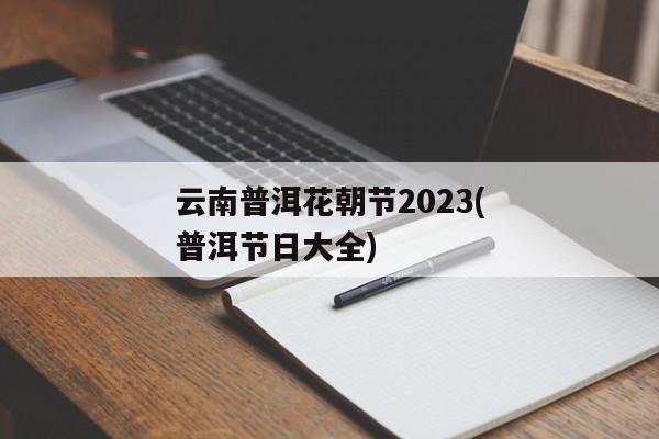 云南普洱花朝节2023(普洱节日大全)