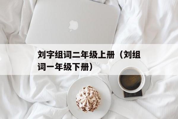 刘字组词二年级上册（刘组词一年级下册）