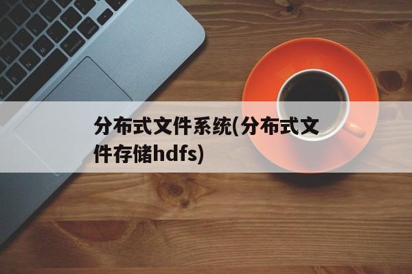 分布式文件系统(分布式文件存储hdfs)