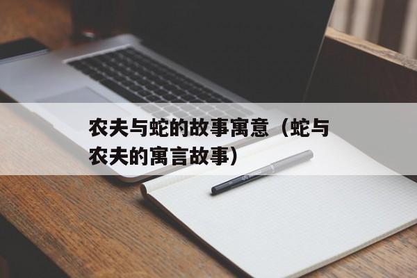 农夫与蛇的故事寓意（蛇与农夫的寓言故事）