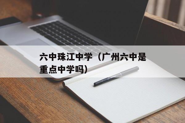 六中珠江中学（广州六中是重点中学吗）