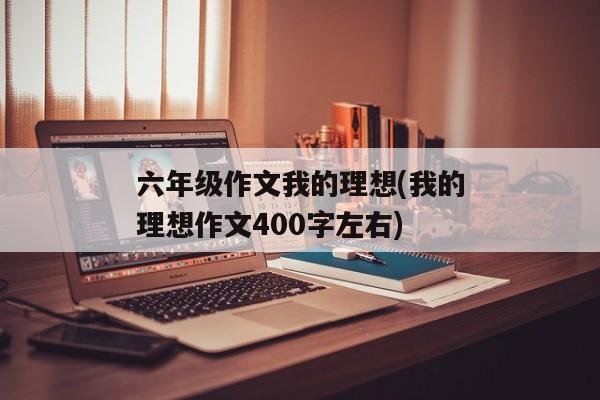 六年级作文我的理想(我的理想作文400字左右)