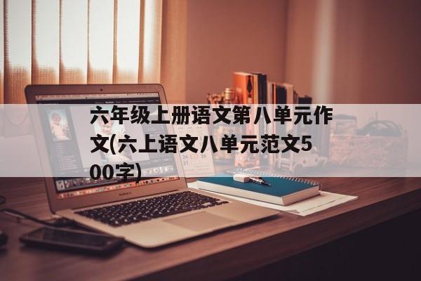 六年级上册语文第八单元作文(六上语文八单元范文500字)