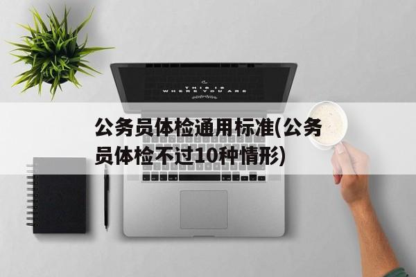 公务员体检通用标准(公务员体检不过10种情形)