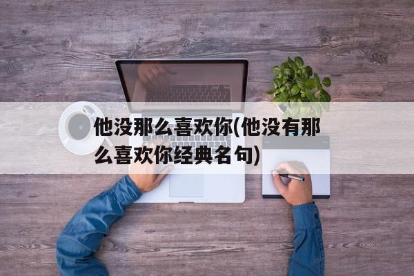 他没那么喜欢你(他没有那么喜欢你经典名句)