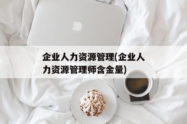 企业人力资源管理(企业人力资源管理师含金量)