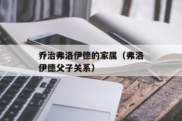 乔治弗洛伊德的家属（弗洛伊德父子关系）