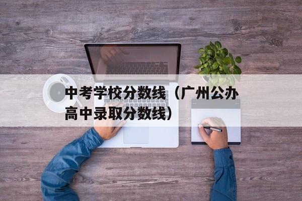 中考学校分数线（广州公办高中录取分数线）