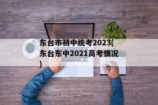 东台市初中统考2023(东台东中2021高考情况)