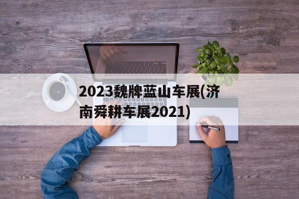 2023魏牌蓝山车展(济南舜耕车展2021)