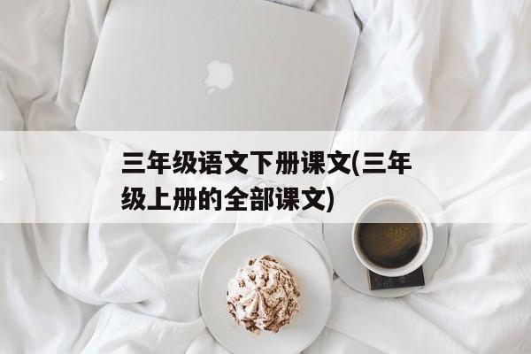 三年级语文下册课文(三年级上册的全部课文)