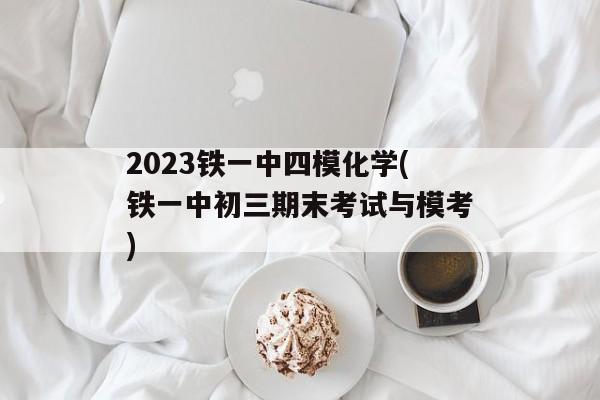 2023铁一中四模化学(铁一中初三期末考试与模考)