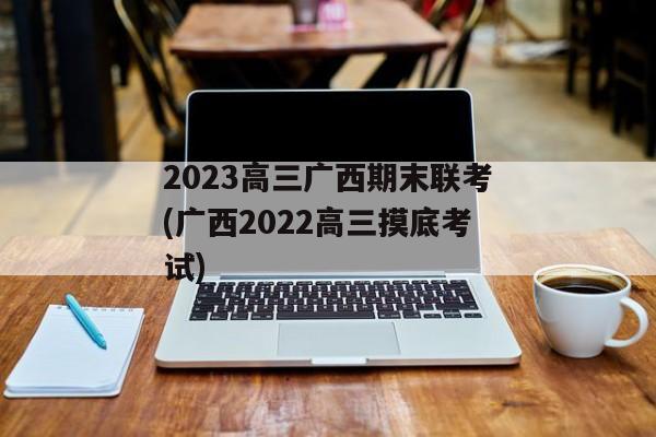 2023高三广西期末联考(广西2022高三摸底考试)