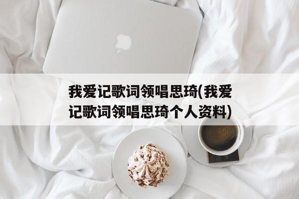 我爱记歌词领唱思琦(我爱记歌词领唱思琦个人资料)