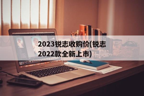 2023锐志收购价(锐志2022款全新上市)