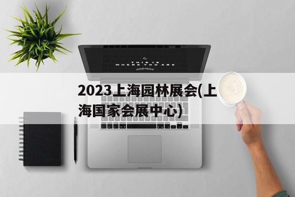 2023上海园林展会(上海国家会展中心)