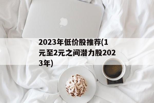 2023年低价股推荐(1元至2元之间潜力股2023年)